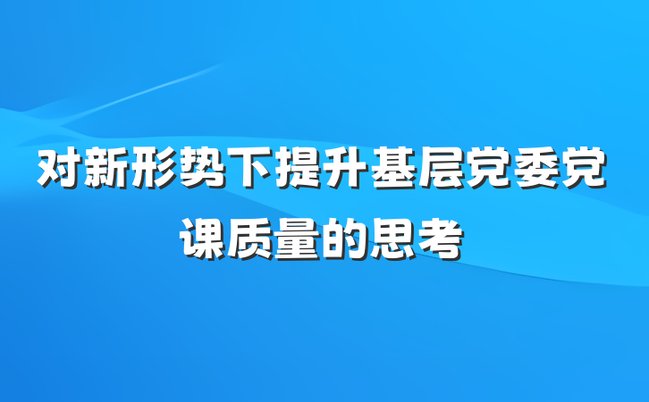 对新形势下提升基层党委党课质量的思考