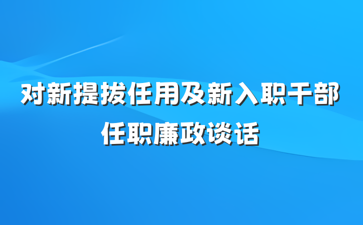 对新提拔任用及新入职干部任职廉政谈话