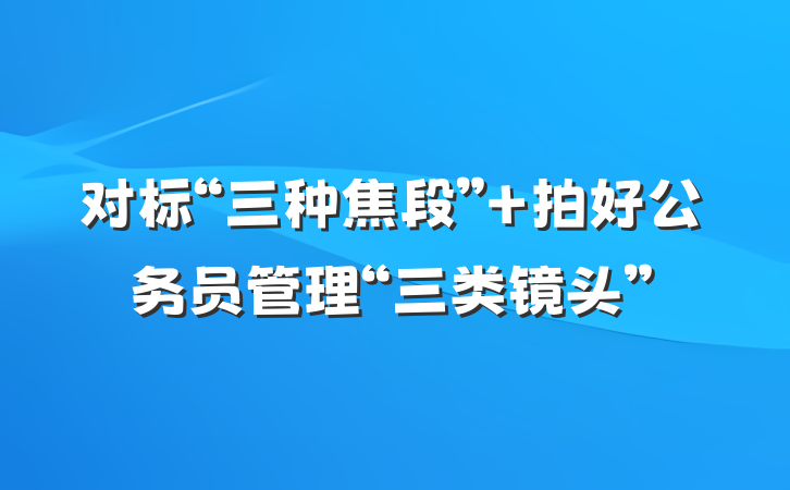 对标“三种焦段”+拍好公务员管理“三类镜头”