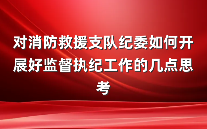 对消防救援支队纪委如何开展好监督执纪工作的几点思考