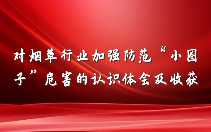 对烟草行业加强防范“小圈子”危害的认识体会及收获