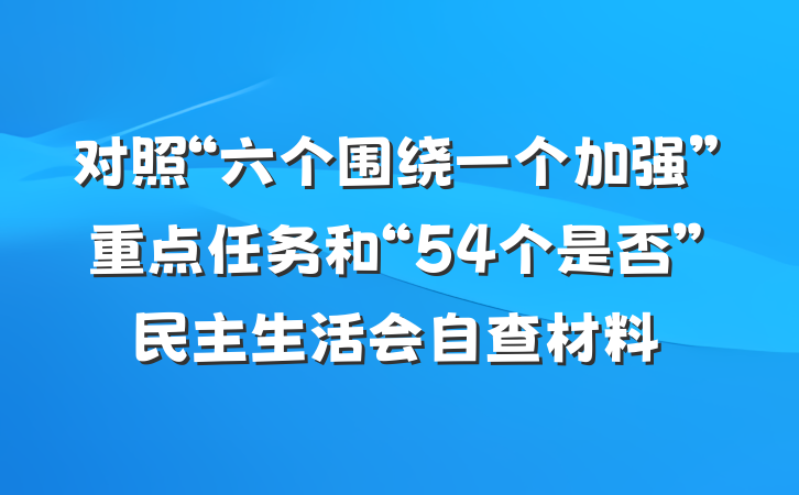 对照“六个围绕一个加强”重点任务和“54个是否”民主生活会自查材料