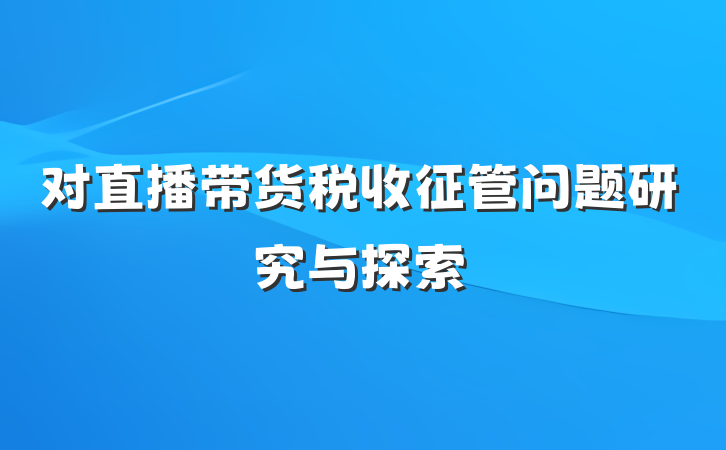 对直播带货税收征管问题研究与探索