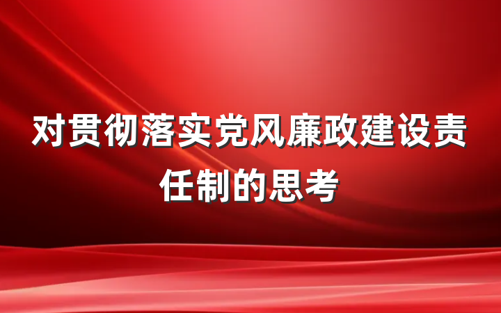 对贯彻落实党风廉政建设责任制的思考