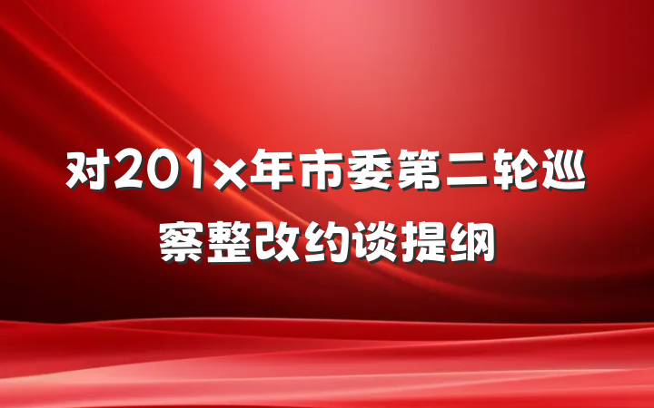 对201x年市委第二轮巡察整改约谈提纲