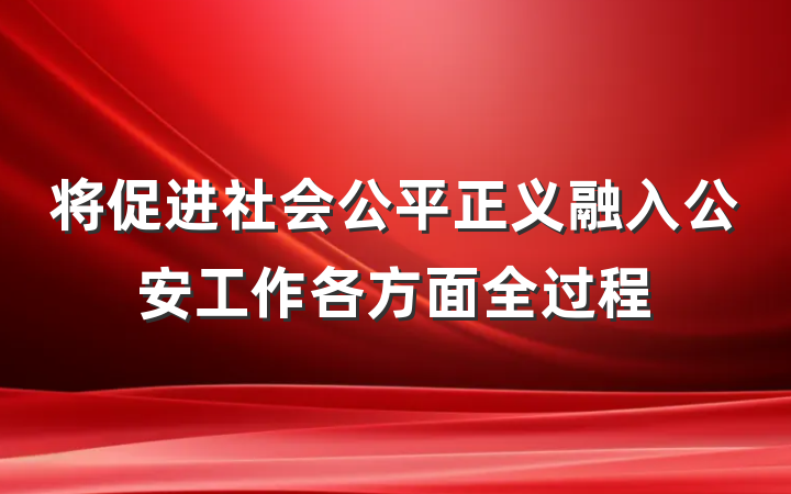 将促进社会公平正义融入公安工作各方面全过程