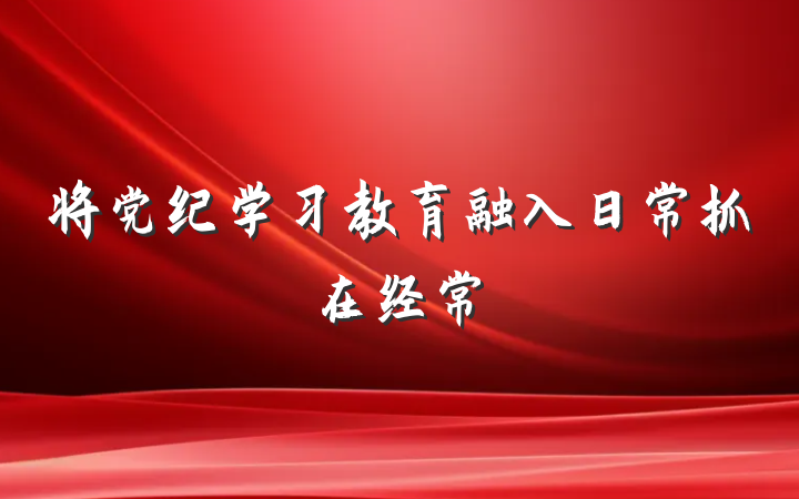 将党纪学习教育融入日常抓在经常