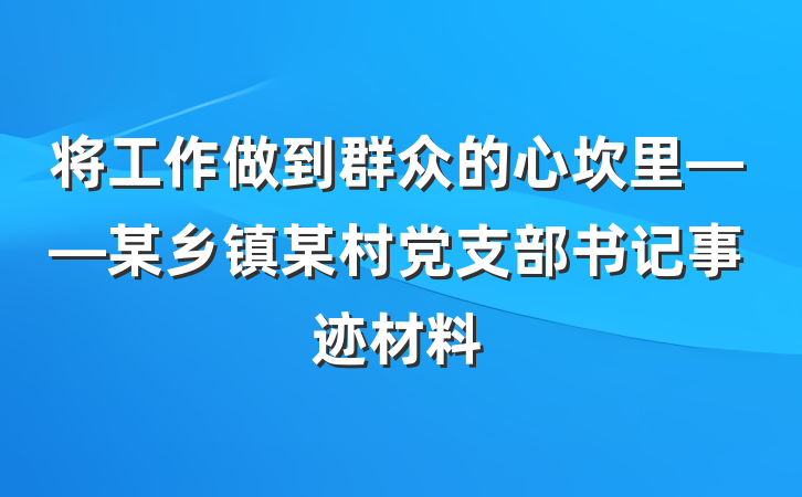 将工作做到群众的心坎里——某乡镇某村党支部书记事迹材料