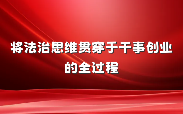 将法治思维贯穿于干事创业的全过程