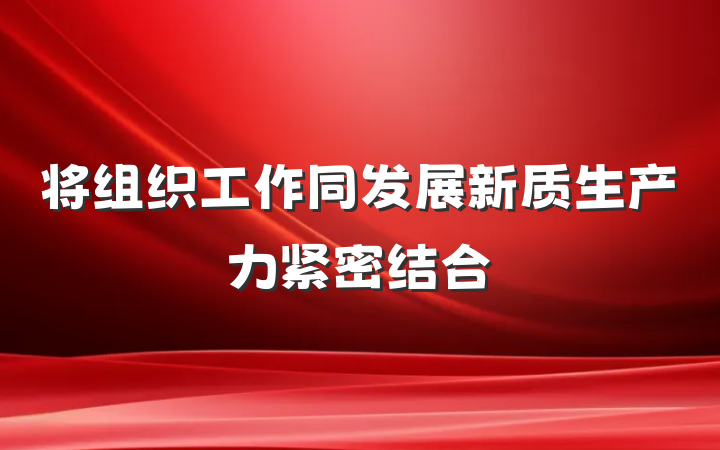 将组织工作同发展新质生产力紧密结合