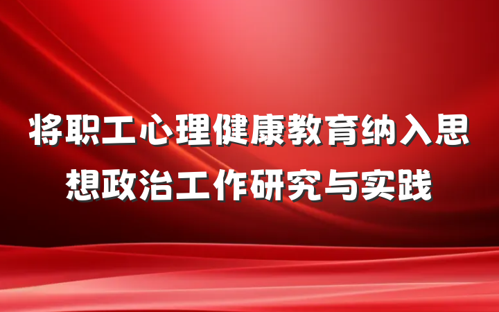 将职工心理健康教育纳入思想政治工作研究与实践