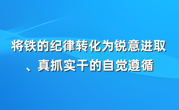 将铁的纪律转化为锐意进取、真抓实干的自觉遵循
