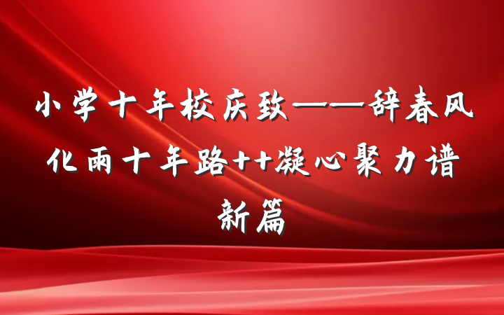 小学十年校庆致——辞春风化雨十年路  凝心聚力谱新篇