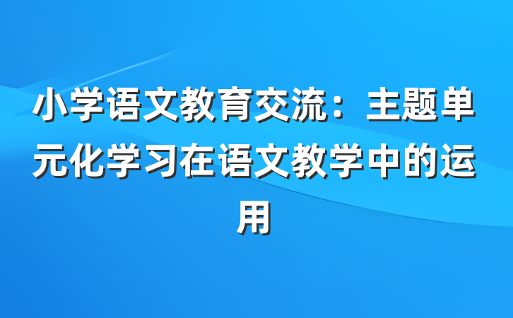小学语文教育交流：主题单元化学习在语文教学中的运用