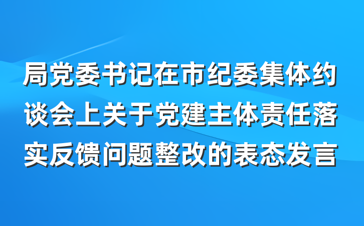 局党委书记在市纪委集体约谈会上关于党建主体责任落实反馈问题整改的表态发言