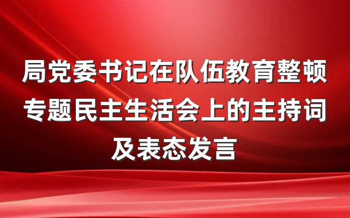 局党委书记在队伍教育整顿专题民主生活会上的主持词及表态发言