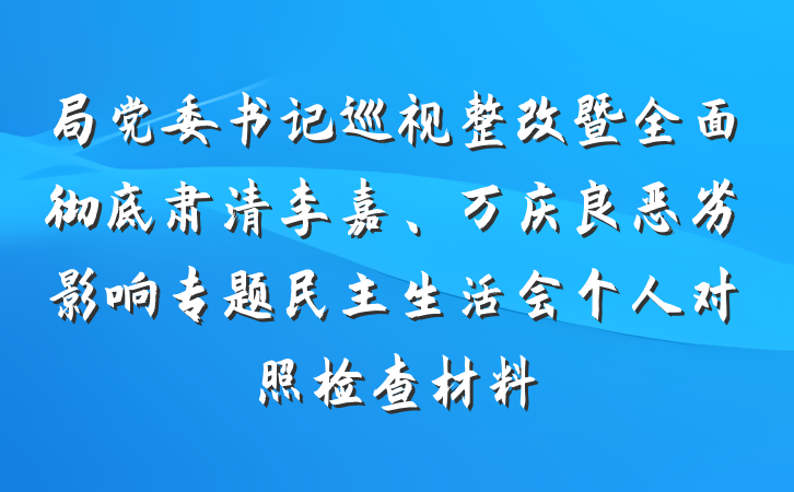 局党委书记巡视整改暨全面彻底肃清李嘉、万庆良恶劣影响专题民主生活会个人对照检查材料