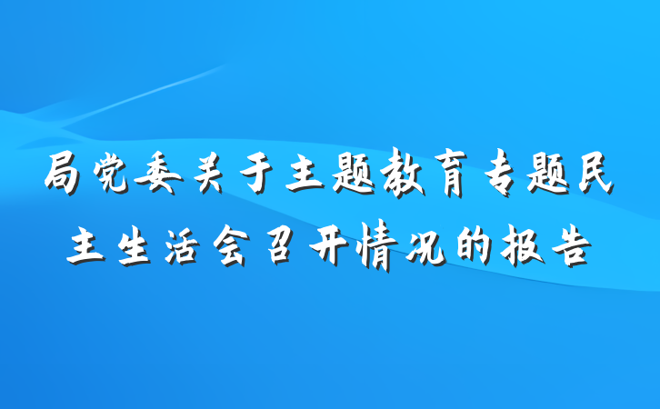 局党委关于主题教育专题民主生活会召开情况的报告