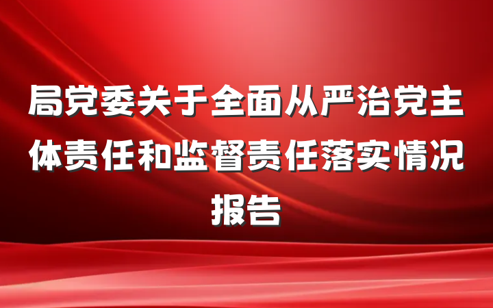 局党委关于全面从严治党主体责任和监督责任落实情况报告