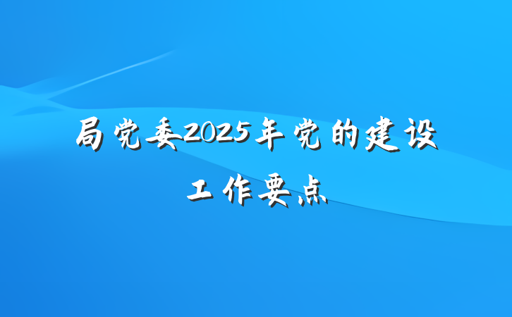 局党委2025年党的建设工作要点