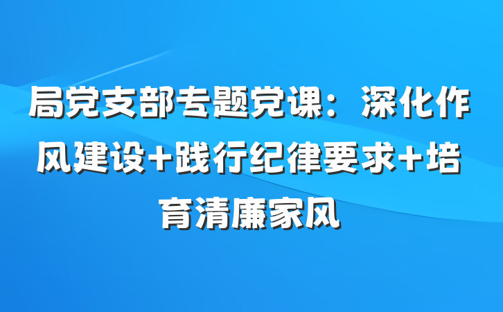 局党支部专题党课：深化作风建设 践行纪律要求 培育清廉家风