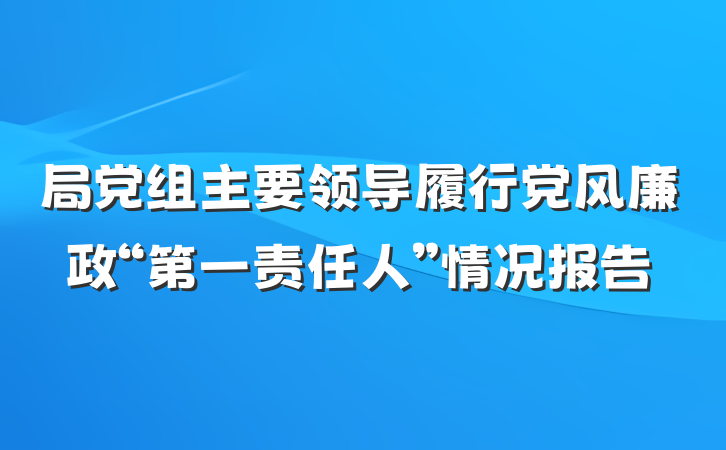 局党组主要领导履行党风廉政“第一责任人”情况报告