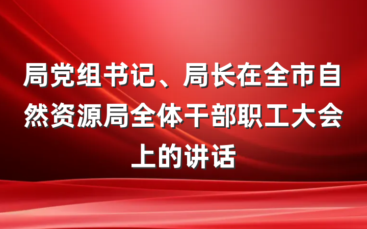 局党组书记、局长在全市自然资源局全体干部职工大会上的讲话