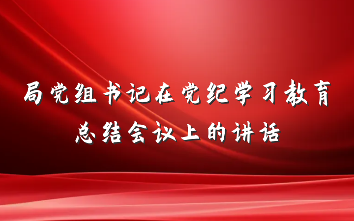 局党组书记在党纪学习教育总结会议上的讲话