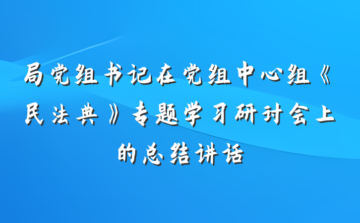 局党组书记在党组中心组《民法典》专题学习研讨会上的总结讲话