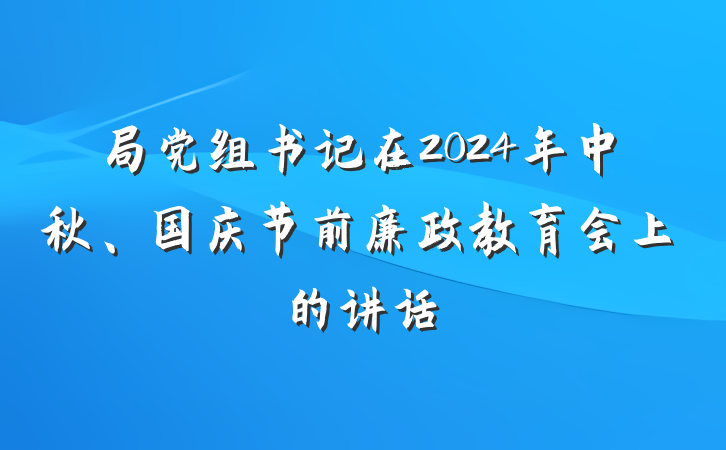 局党组书记在2024年中秋、国庆节前廉政教育会上的讲话