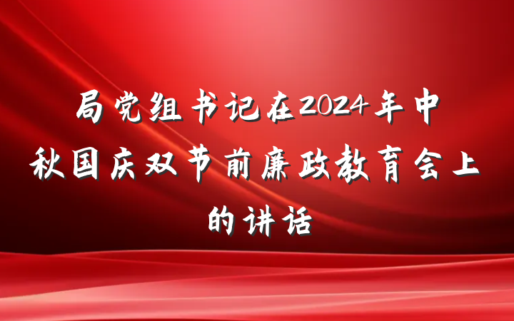 局党组书记在2024年中秋国庆双节前廉政教育会上的讲话