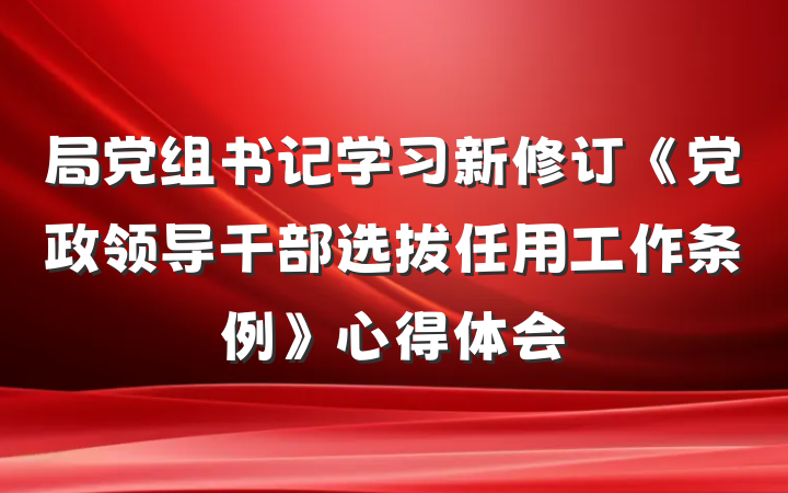 局党组书记学习新修订《党政领导干部选拔任用工作条例》心得体会