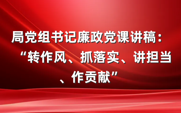 局党组书记廉政党课讲稿：“转作风、抓落实、讲担当、作贡献”