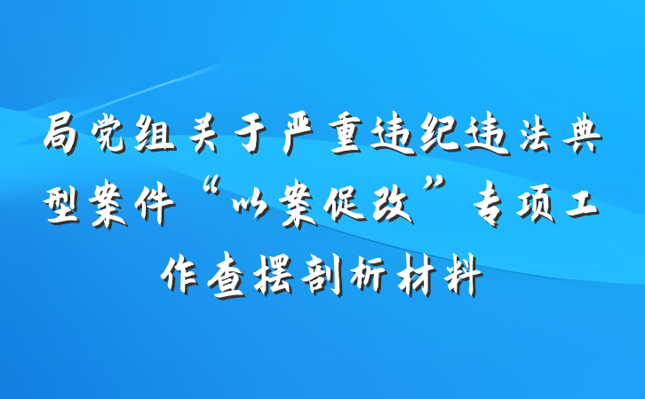 局党组关于严重违纪违法典型案件“以案促改”专项工作查摆剖析材料