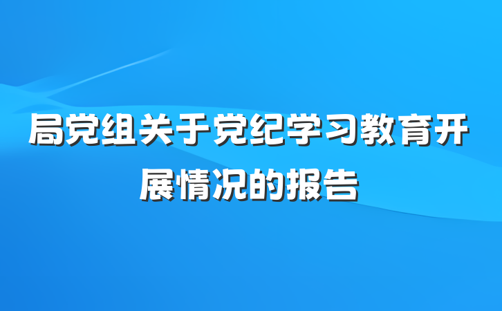 局党组关于党纪学习教育开展情况的报告
