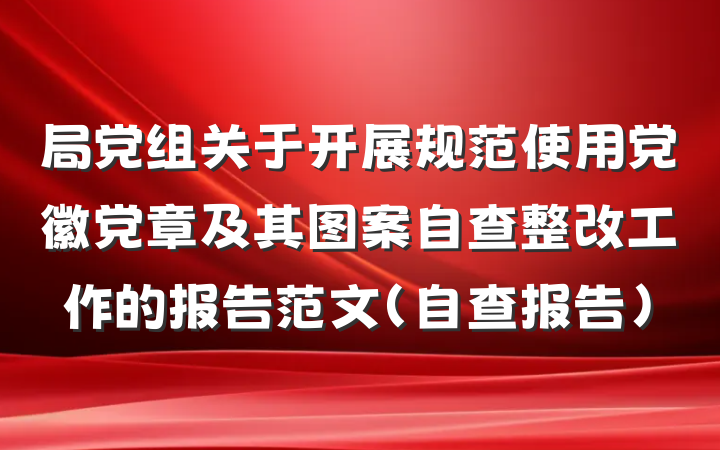 局党组关于开展规范使用党徽党章及其图案自查整改工作的报告范文（自查报告）