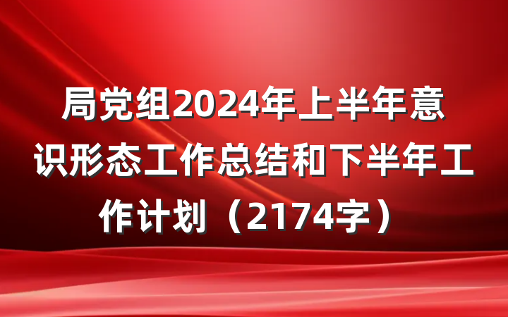局党组2024年上半年意识形态工作总结和下半年工作计划（2174字）