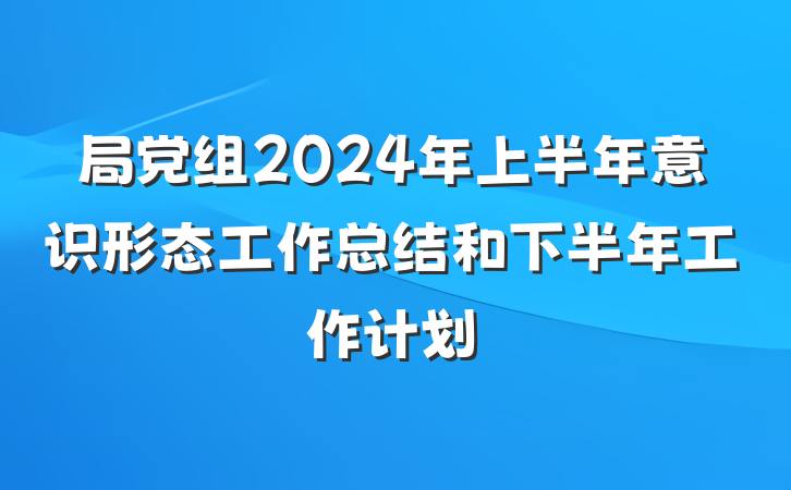 局党组2024年上半年意识形态工作总结和下半年工作计划