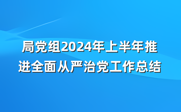 局党组2024年上半年推进全面从严治党工作总结
