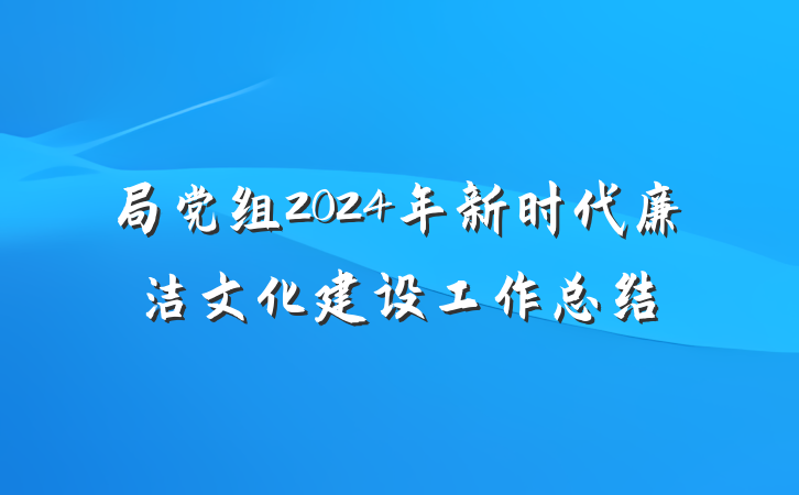 局党组2024年新时代廉洁文化建设工作总结