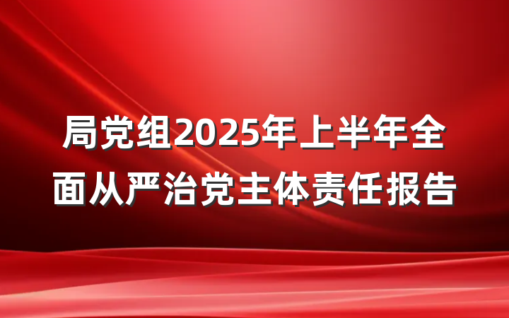 局党组2025年上半年全面从严治党主体责任报告