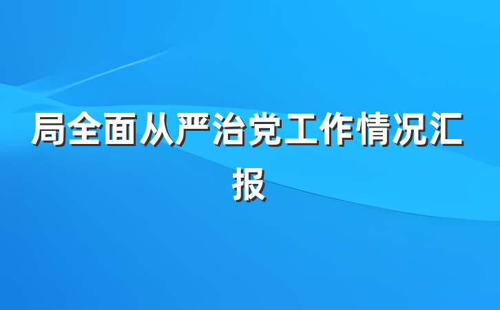 局全面从严治党工作情况汇报