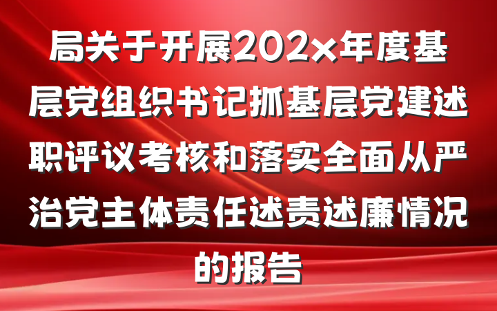局关于开展202x年度基层党组织书记抓基层党建述职评议考核和落实全面从严治党主体责任述责述廉情况的报告