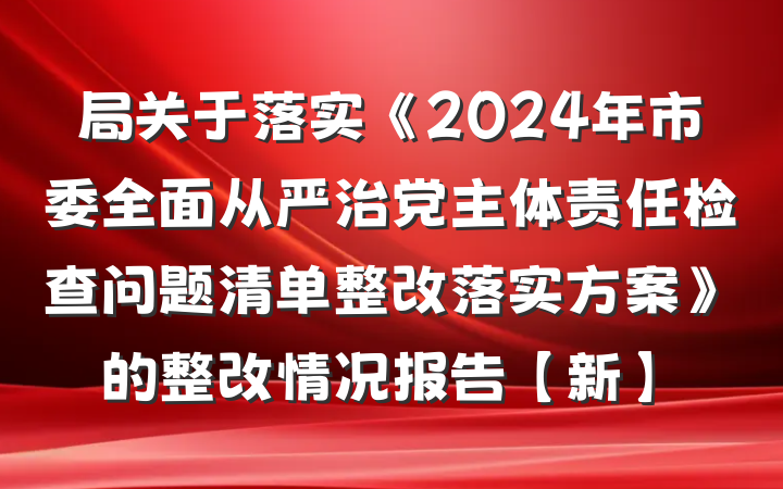 局关于落实《2024年市委全面从严治党主体责任检查问题清单整改落实方案》的整改情况报告【新】