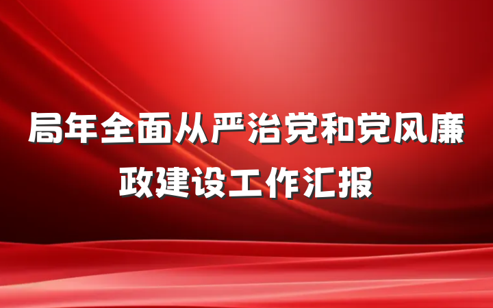 局年全面从严治党和党风廉政建设工作汇报