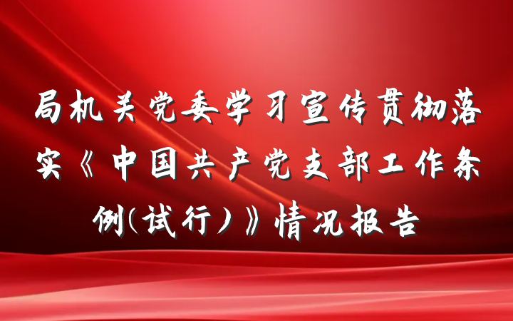 局机关党委学习宣传贯彻落实《中国共产党支部工作条例(试行)》情况报告