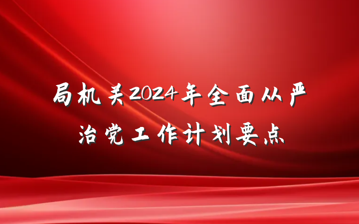局机关2024年全面从严治党工作计划要点