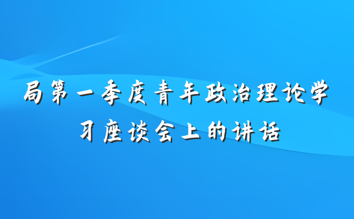局第一季度青年政治理论学习座谈会上的讲话