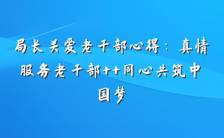 局长关爱老干部心得：真情服务老干部  同心共筑中国梦