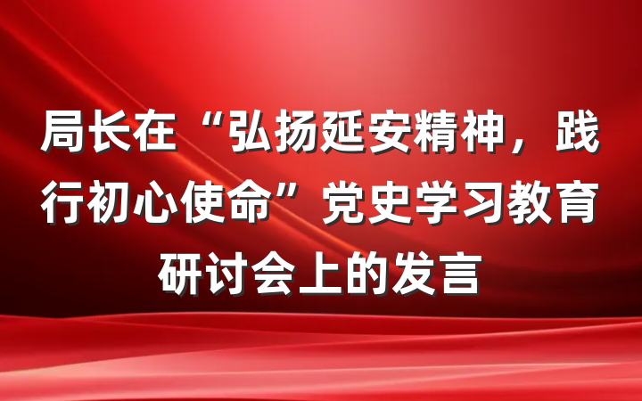 局长在“弘扬延安精神，践行初心使命”党史学习教育研讨会上的发言